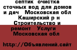 септик. очистка сточных вод для домов и дач - Московская обл., Каширский р-н Строительство и ремонт » Услуги   . Московская обл.